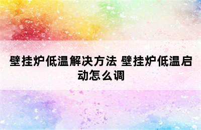 壁挂炉低温解决方法 壁挂炉低温启动怎么调